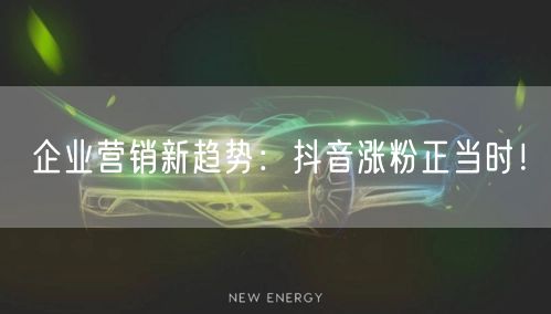 企业营销新趋势：抖音涨粉正当时！