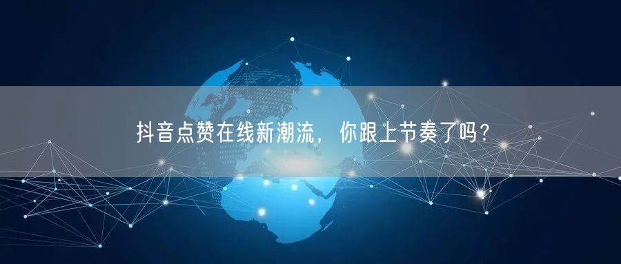 抖音点赞在线新潮流，你跟上节奏了吗？