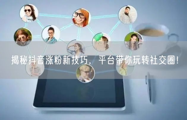 揭秘抖音涨粉新技巧，平台带你玩转社交圈！