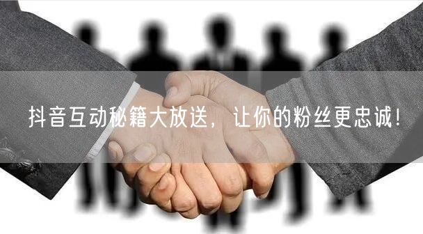 抖音互动秘籍大放送，让你的粉丝更忠诚！