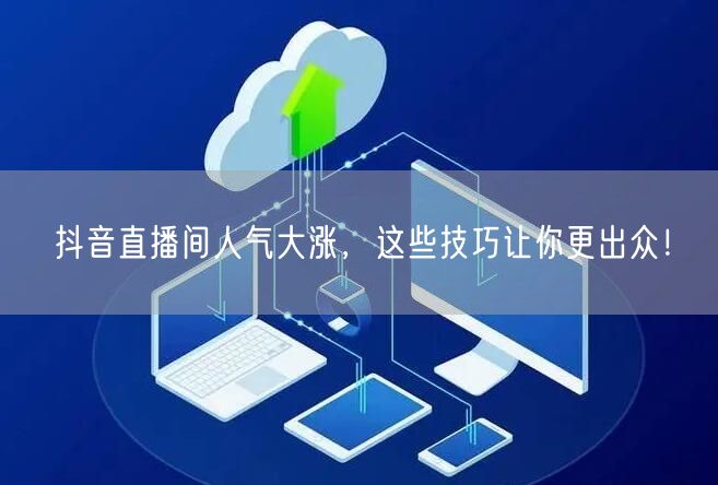 抖音直播间人气大涨，这些技巧让你更出众！