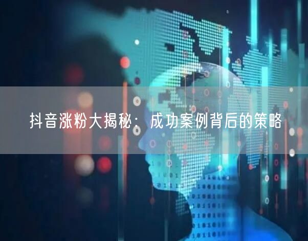 抖音涨粉大揭秘：成功案例背后的策略
