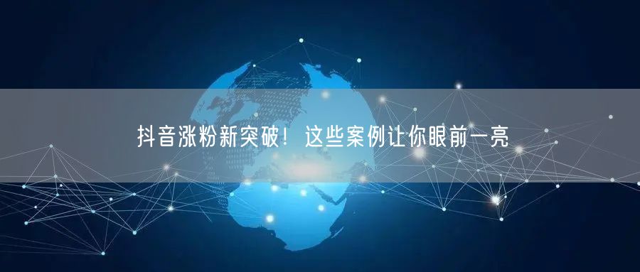 抖音涨粉新突破！这些案例让你眼前一亮
