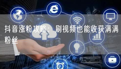 抖音涨粉攻略：刷视频也能收获满满粉丝