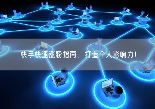 快手快速涨粉指南，打造个人影响力！