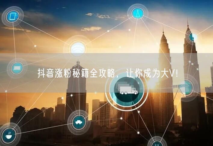 抖音涨粉秘籍大公开，助你快速成为抖音大V！