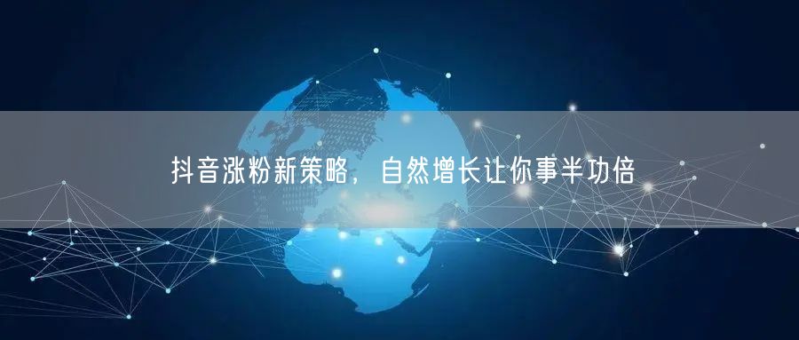 抖音涨粉新策略，自然增长让你事半功倍