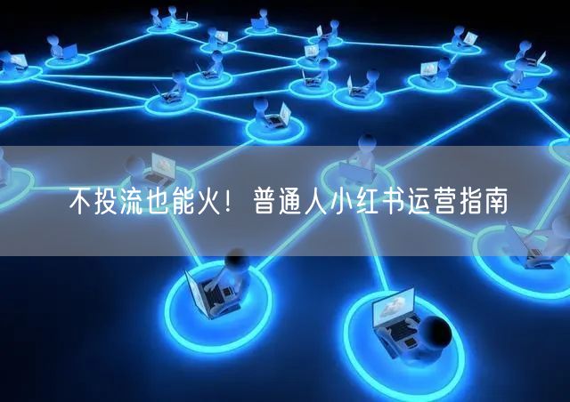 不投流也能火！普通人小红书运营指南